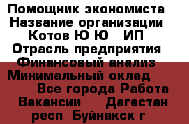 Помощник экономиста › Название организации ­ Котов Ю.Ю., ИП › Отрасль предприятия ­ Финансовый анализ › Минимальный оклад ­ 27 000 - Все города Работа » Вакансии   . Дагестан респ.,Буйнакск г.